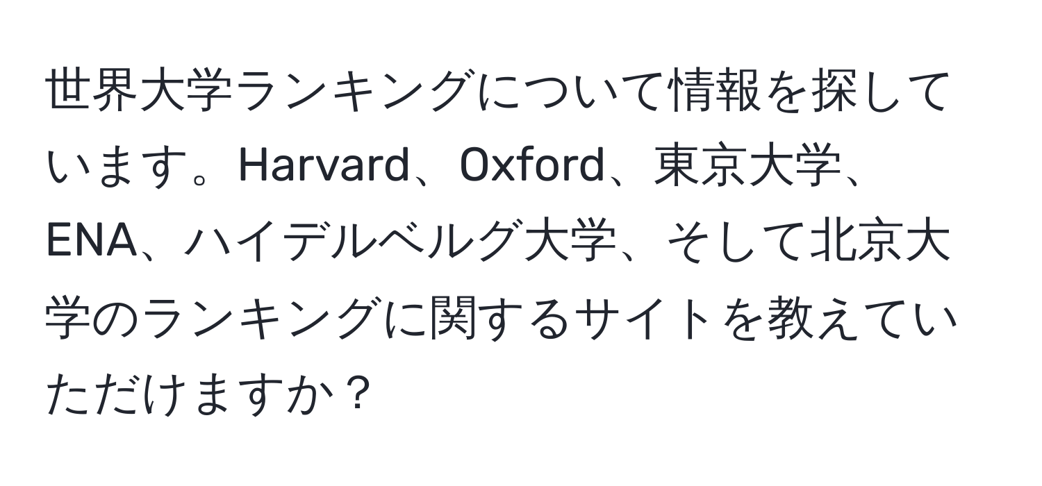 世界大学ランキングについて情報を探しています。Harvard、Oxford、東京大学、ENA、ハイデルベルグ大学、そして北京大学のランキングに関するサイトを教えていただけますか？