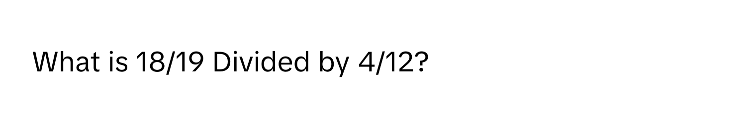 What is 18/19 Divided by 4/12?