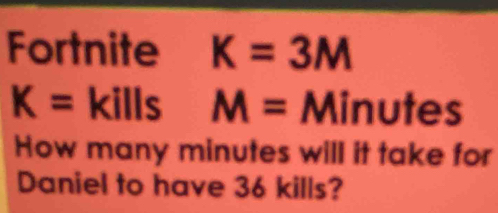 Fortnite K=3M
K=kills M= Minute es 
||. 
How many minutes will it take for 
Daniel to have 36 kills?