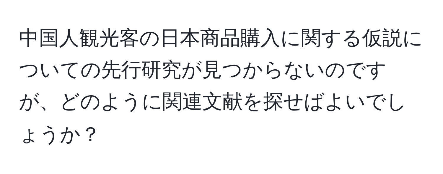 中国人観光客の日本商品購入に関する仮説についての先行研究が見つからないのですが、どのように関連文献を探せばよいでしょうか？