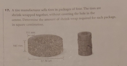 A tire manufacturer sells tires in packages of four. The tires are 
shrink-wrapped together, without covering the hole in the 
centre. Determine the amount of shrink-wrap required for each package, 
in square centimetres.