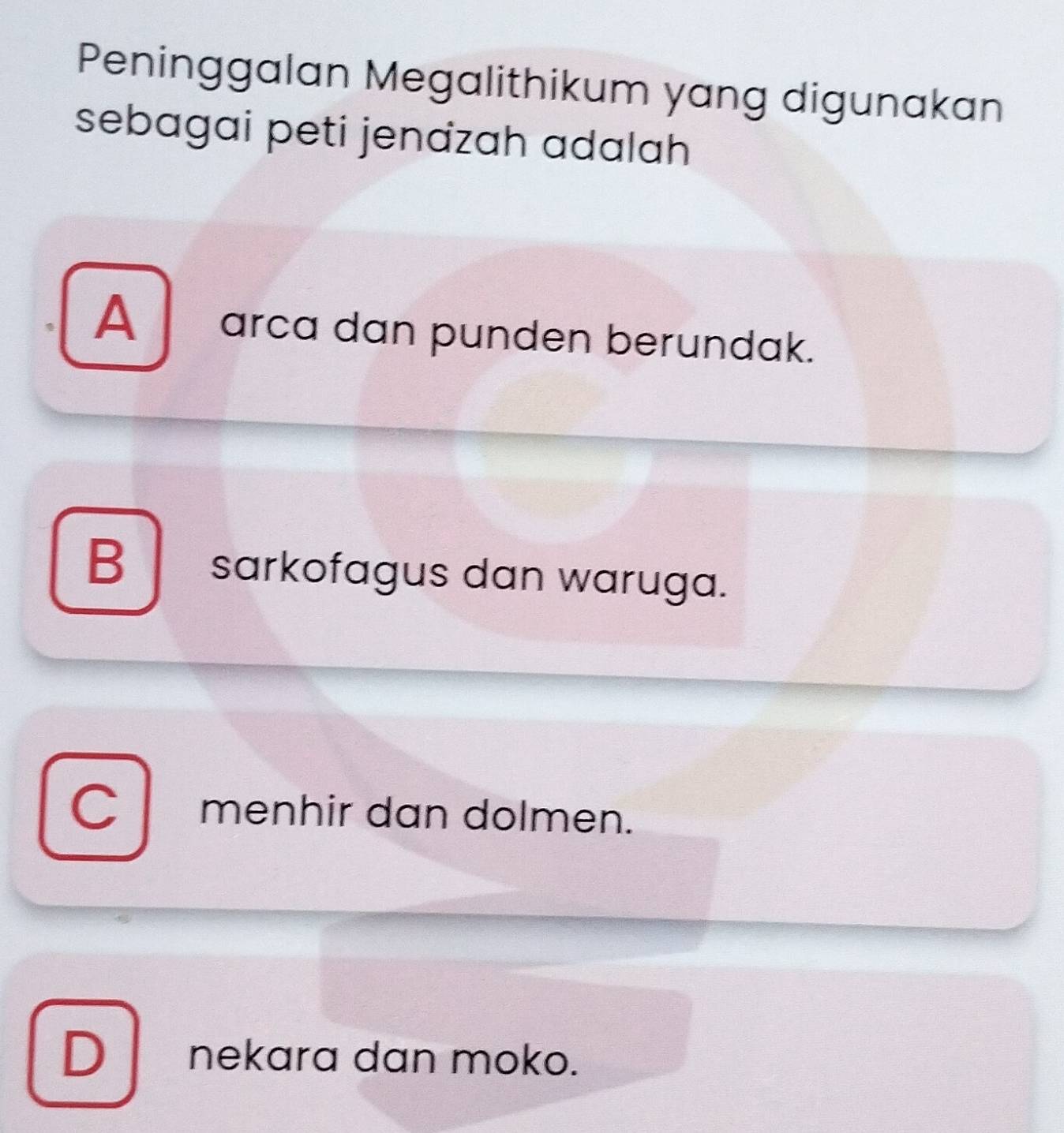 Peninggalan Megalithikum yang digunakan
sebagai peti jenazah adalah
A arca dan punden berundak.
B sarkofagus dan waruga.
menhir dan dolmen.
D | nekara dan moko.