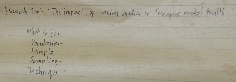 pesearch Topic: The impact of social media on Tenagers mental pealth 
What is the 
Population- 
sample - 
Sampling- 
Technique