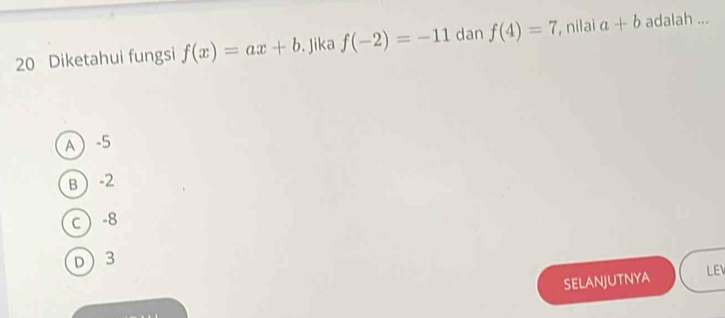 Diketahui fungsi f(x)=ax+b. Jika f(-2)=-11 dan f(4)=7 , nilai a+b adalah ...
A -5
B -2
c  -8
D 3
SELANJUTNYA LE