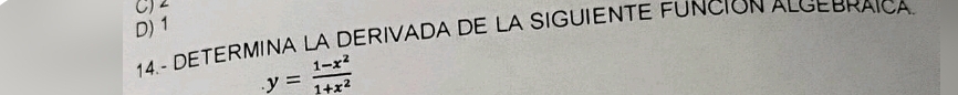 C) 2
D) 1
14.- DETERMINA LA DERIVADA DE LA SIGUIENTE FUNCION ALGEBRAICA
y= (1-x^2)/1+x^2 