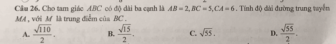 Cho tam giác ABC có độ dài ba cạnh là AB=2, BC=5, CA=6. Tính độ dài đường trung tuyến
MA , với M là trung điểm của BC.
A.  sqrt(110)/2 .  sqrt(15)/2 . C. sqrt(55). D.  sqrt(55)/2 . 
B.