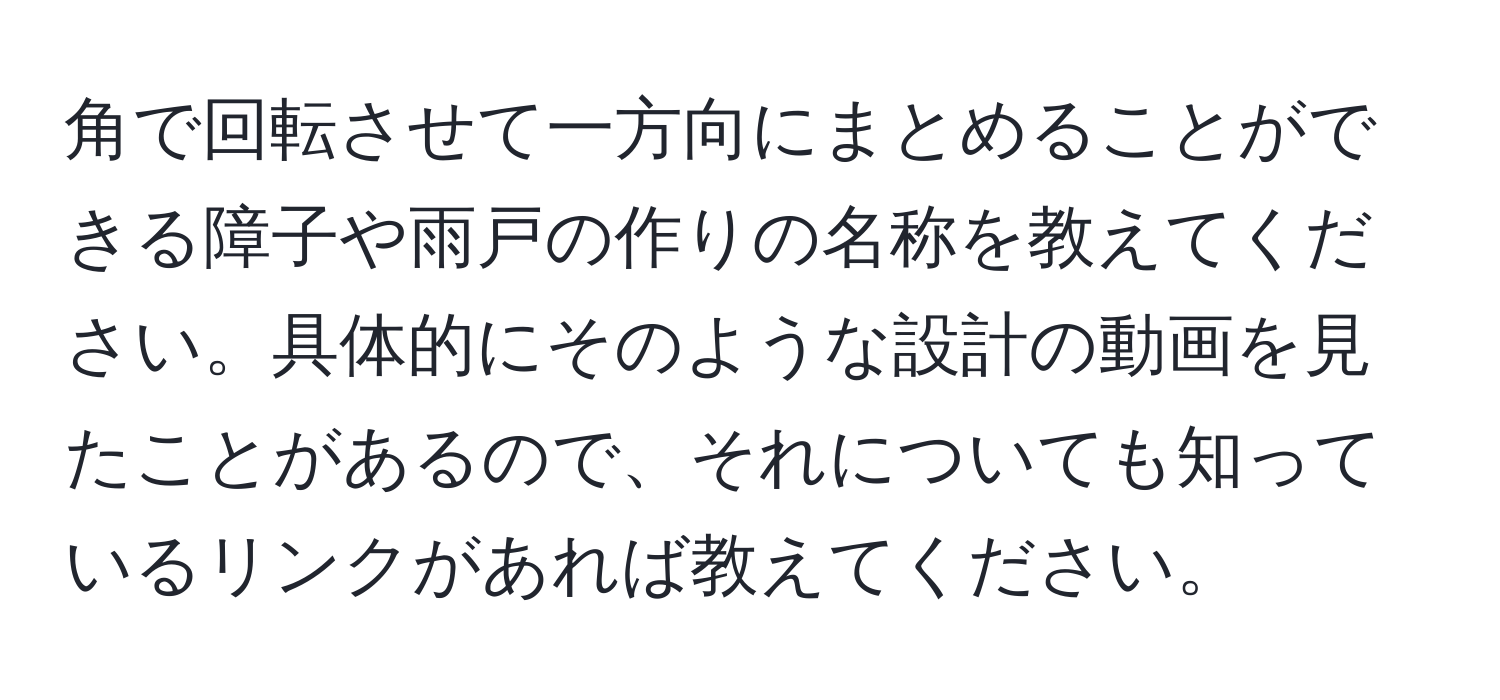 角で回転させて一方向にまとめることができる障子や雨戸の作りの名称を教えてください。具体的にそのような設計の動画を見たことがあるので、それについても知っているリンクがあれば教えてください。