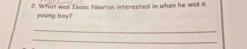 What was Isaac Newton interested in when he was a 
young boy? 
_ 
_