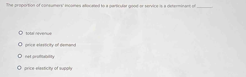 The proportion of consumers' incomes allocated to a particular good or service is a determinant of _.
total revenue
price elasticity of demand
net profitability
price elasticity of supply