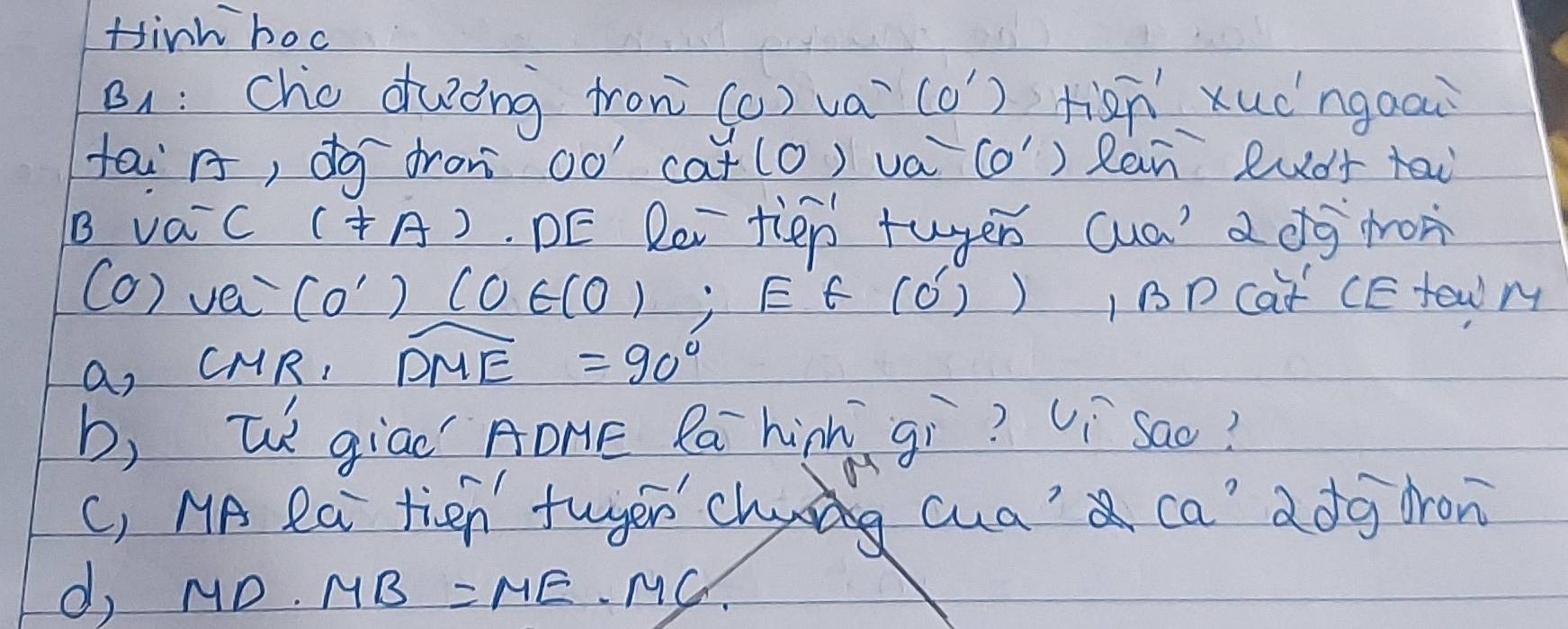 Hink hoc 
B1: cho ducng fron (c) va (0') riān xuòngoou 
tai r, dg fron 0o' cot (0 ) va (o') Ran Rud+ ai 
B vac (^+ DE Rei tiep tugen cua' a dg mon 
(O) vei (0')(0∈ (0); E'f(0') ) 1BD Caf CE tew M 
a, CMR, widehat DME=90°
b, W giao AOME Rá hih gì? Ví`Sao? 
(, NA Ra tien fuyerch cua' ca' ddg dron 
d, MD· MB=ME· MC