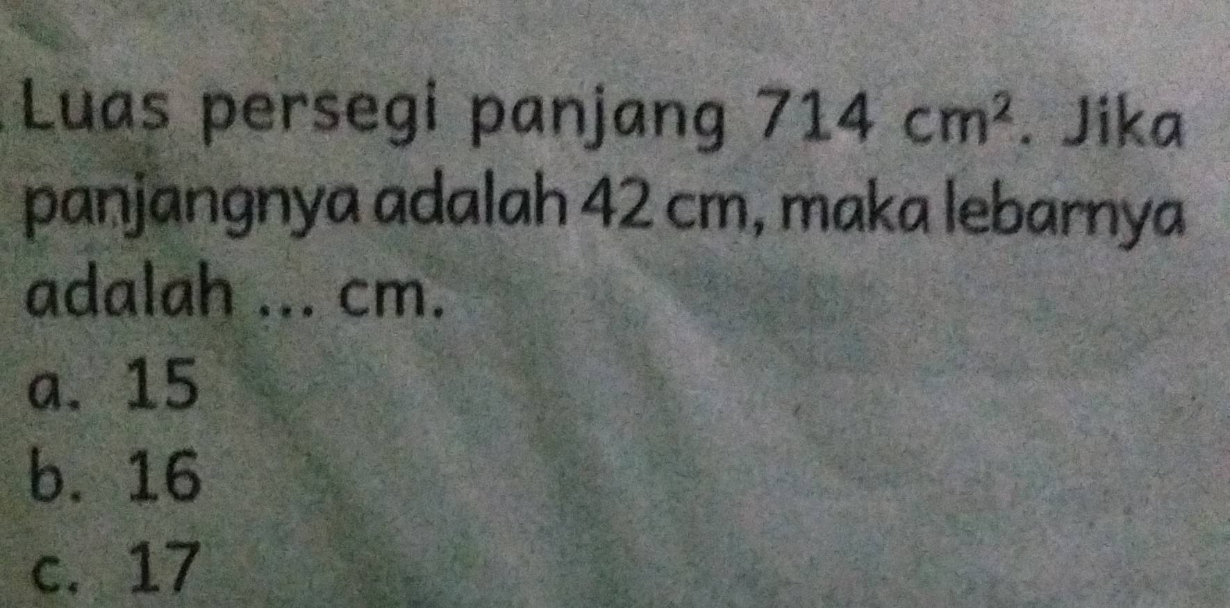 Luas persegi panjang 714cm^2. Jika
panjangnya adalah 42 cm, maka lebarnya
adalah ... cm.
a. 15
b. 16
c. 17