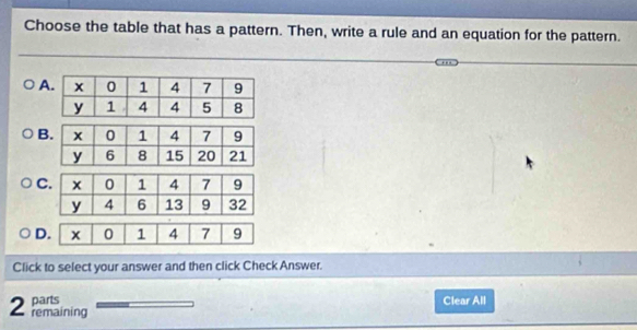 Choose the table that has a pattern. Then, write a rule and an equation for the pattern.
A
B
C
D
Click to select your answer and then click Check Answer.
parts Clear All
2 remaining