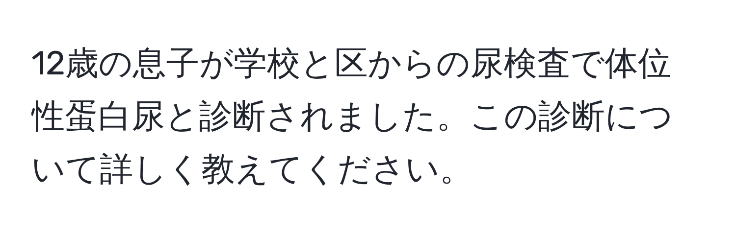 12歳の息子が学校と区からの尿検査で体位性蛋白尿と診断されました。この診断について詳しく教えてください。