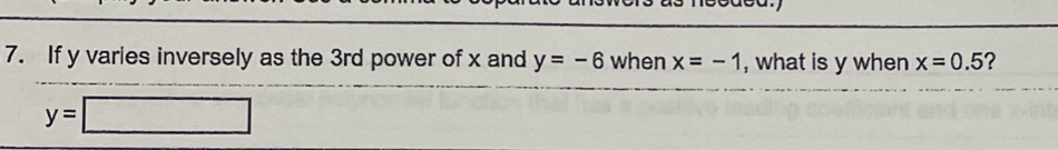 If y varies inversely as the 3rd power of x and y=-6 when x=-1 , what is y when x=0.5 ?
y=□