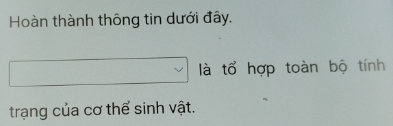 Hoàn thành thông tin dưới đây. 
là tổ hợp toàn bộ tính 
trạng của cơ thể sinh vật.