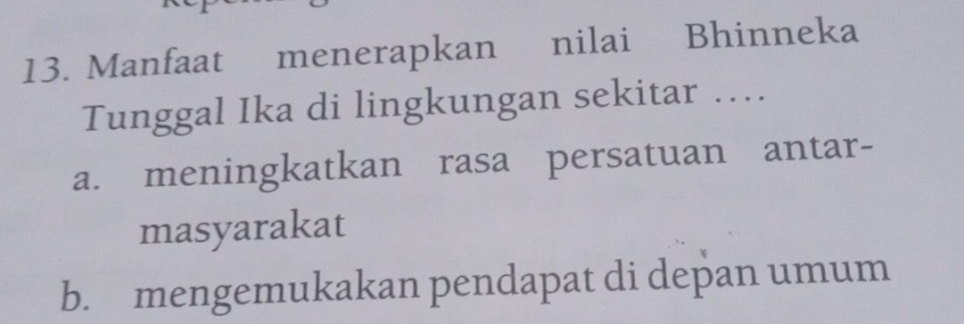 Manfaat menerapkan nilai Bhinneka
Tunggal Ika di lingkungan sekitar …
a. meningkatkan rasa persatuan antar-
masyarakat
b. mengemukakan pendapat di depan umum