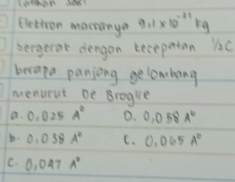 larmen dea
Elettron mananya 9.1* 10^(-31)kg
bergerat dengan becepaton B2c
berape panjong gelombong
menarut be Broglie
a. 0.025A° 0. 0.058A°
0.0381° C. 0.065A°
C. 0.047A^0