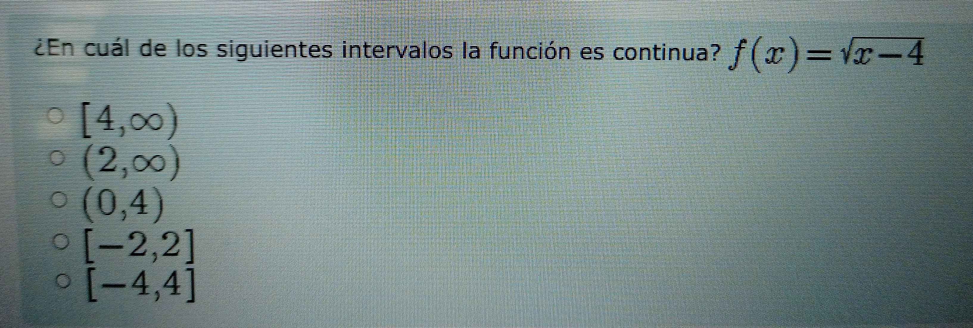 ¿En cuál de los siguientes intervalos la función es continua? f(x)=sqrt(x-4)
[4,∈fty )
(2,∈fty )
(0,4)
[-2,2]
[-4,4]