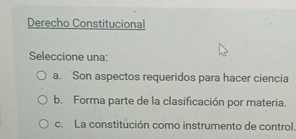 Derecho Constitucional
Seleccione una:
a. Son aspectos requeridos para hacer ciencia
b. Forma parte de la clasificación por materia.
c. La constitución como instrumento de control.