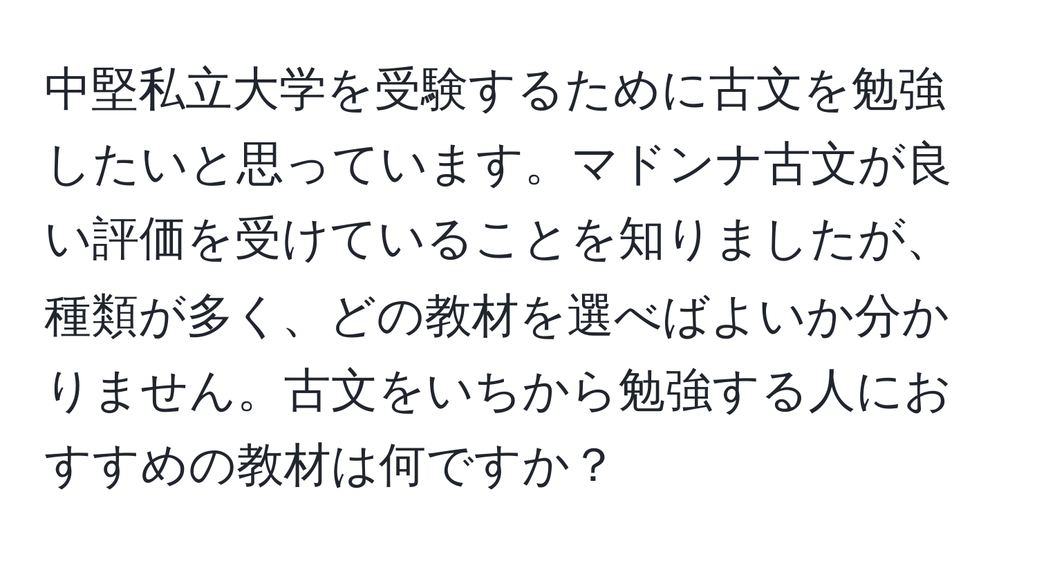 中堅私立大学を受験するために古文を勉強したいと思っています。マドンナ古文が良い評価を受けていることを知りましたが、種類が多く、どの教材を選べばよいか分かりません。古文をいちから勉強する人におすすめの教材は何ですか？