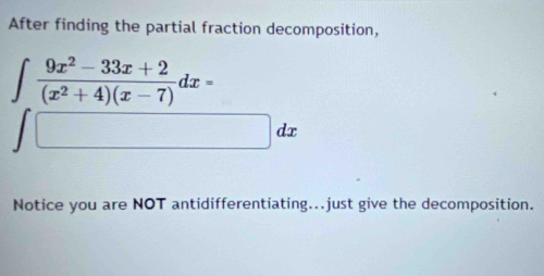 After finding the partial fraction decomposition,
∈t  (9x^2-33x+2)/(x^2+4)(x-7) dx=
□ dx
Notice you are NOT antidifferentiating...just give the decomposition.