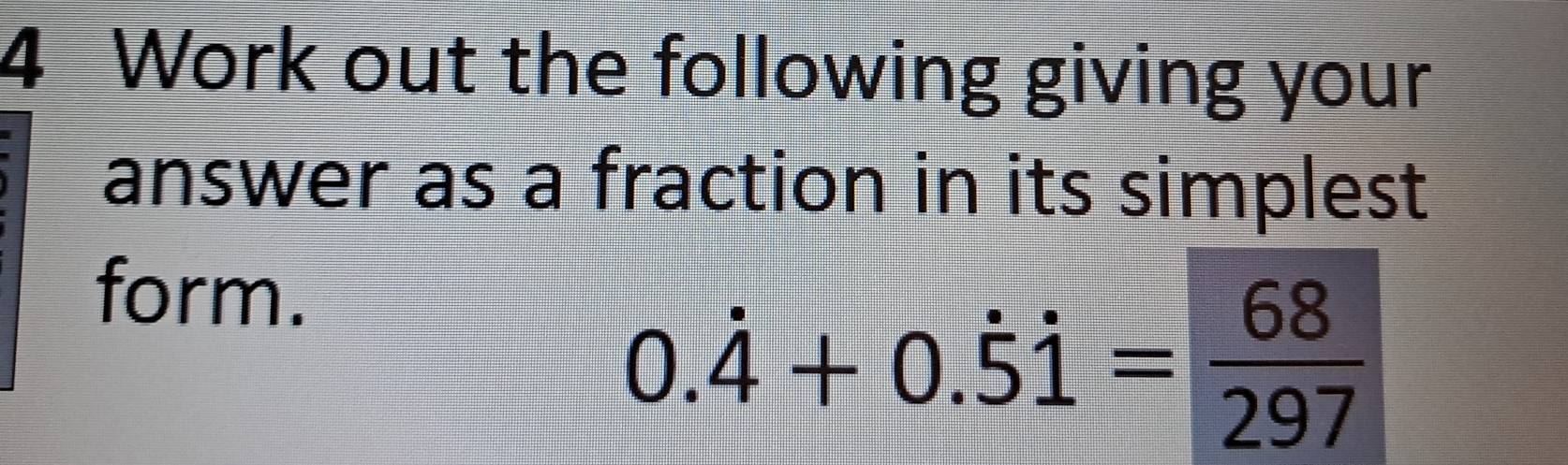 Work out the following giving your 
answer as a fraction in its simplest 
form.
0.dot 4+0.dot 5dot 1= 68/297 