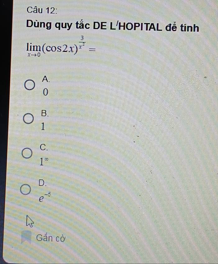 Dùng quy tắc DE L'HOPITAL đễ tính
limlimits _xto 0(cos 2x)^ 3/x^2 =
A.
0
B.
1
C.
1^(∈fty)
D.
e^(-5)
Gắn cờ