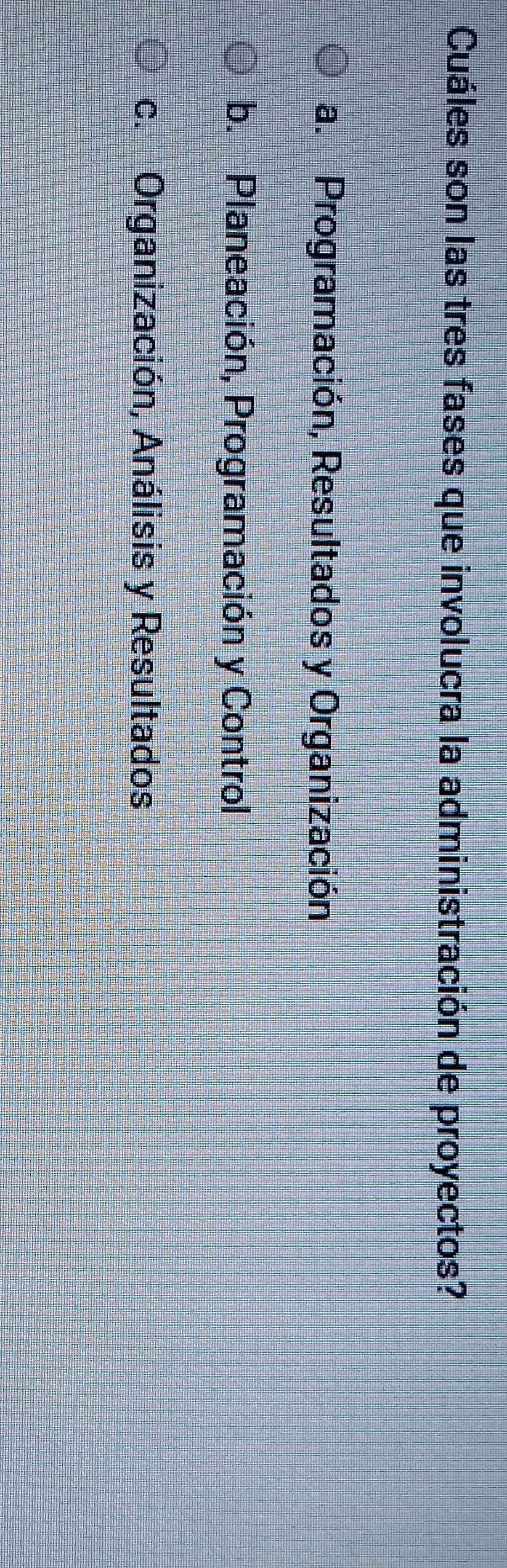 Cuáles son las tres fases que involucra la administración de proyectos?
a. Programación, Resultados y Organización
b. Planeación, Programación y Control
c. Organización, Análisis y Resultados