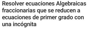 Resolver ecuaciones Algebraicas 
fraccionarias que se reducen a 
ecuaciones de primer grado con 
una incógnita