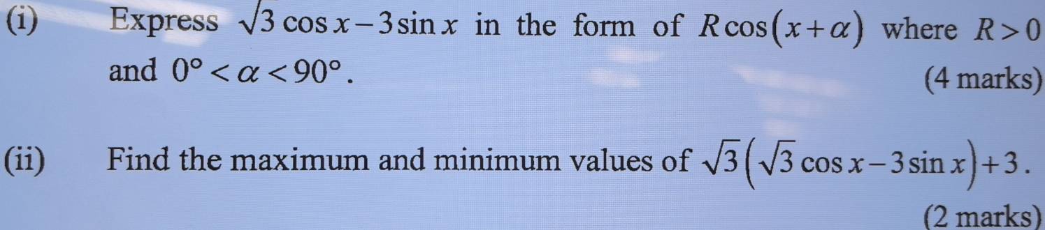 Express sqrt(3)cos x-3sin x in the form of Rcos (x+alpha ) where R>0
and 0° <90°. 
(4 marks) 
(ii) Find the maximum and minimum values of sqrt(3)(sqrt(3)cos x-3sin x)+3. 
(2 marks)