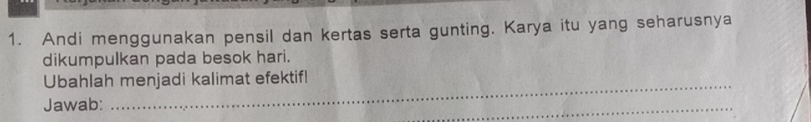 Andi menggunakan pensil dan kertas serta gunting. Karya itu yang seharusnya 
dikumpulkan pada besok hari. 
_ 
Ubahlah menjadi kalimat efektif! 
Jawab: 
_