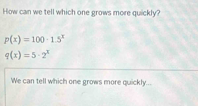 How can we tell which one grows more quickly?
p(x)=100· 1.5^x
q(x)=5· 2^x
We can tell which one grows more quickly...