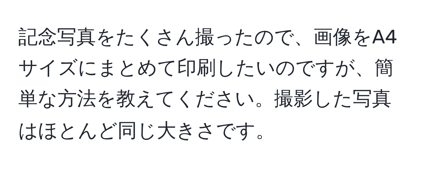 記念写真をたくさん撮ったので、画像をA4サイズにまとめて印刷したいのですが、簡単な方法を教えてください。撮影した写真はほとんど同じ大きさです。