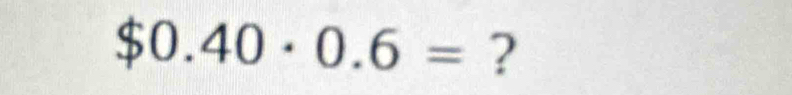 $0. 40· 0.6= ?