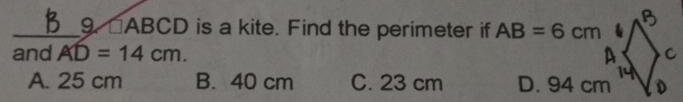 9 □ ABCD is a kite. Find the perimeter if AB=6cm
and AD=14cm.
A. 25 cm B. 40 cm C. 23 cm D. 94 cm