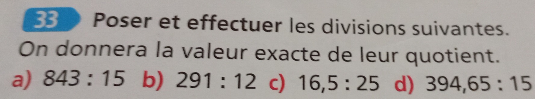 Poser et effectuer les divisions suivantes. 
On donnera la valeur exacte de leur quotient. 
a) 843:15 b) 291:12 c) 16,5:25 d) 394, 65:15