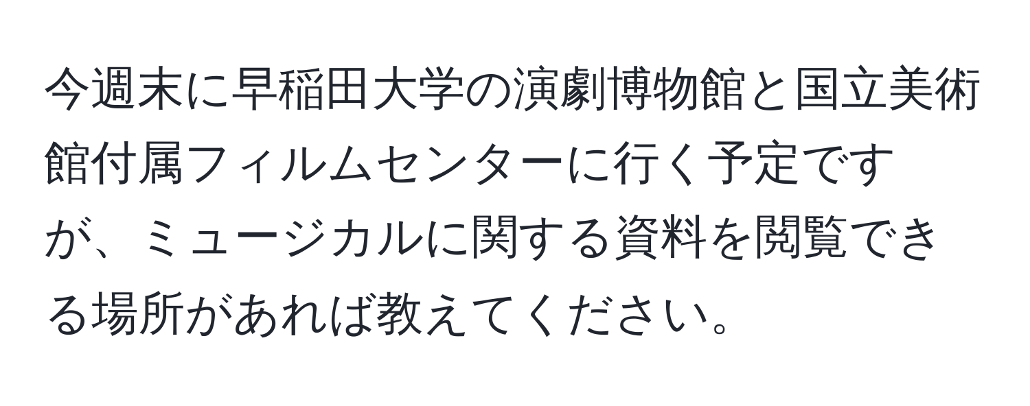 今週末に早稲田大学の演劇博物館と国立美術館付属フィルムセンターに行く予定ですが、ミュージカルに関する資料を閲覧できる場所があれば教えてください。