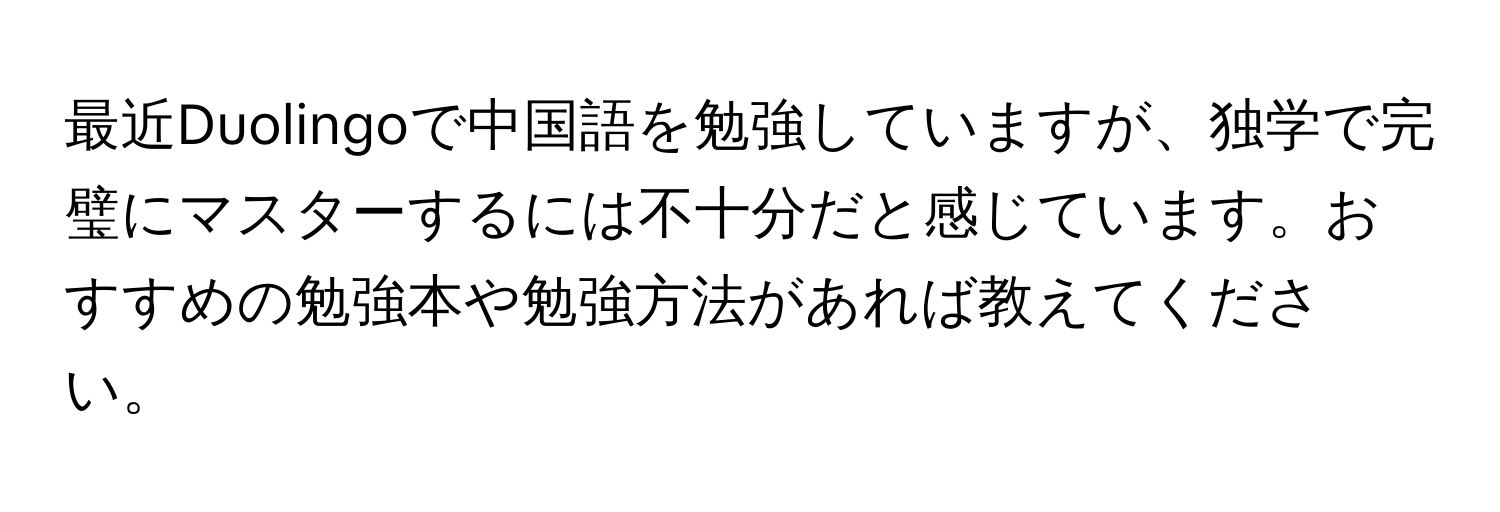 最近Duolingoで中国語を勉強していますが、独学で完璧にマスターするには不十分だと感じています。おすすめの勉強本や勉強方法があれば教えてください。