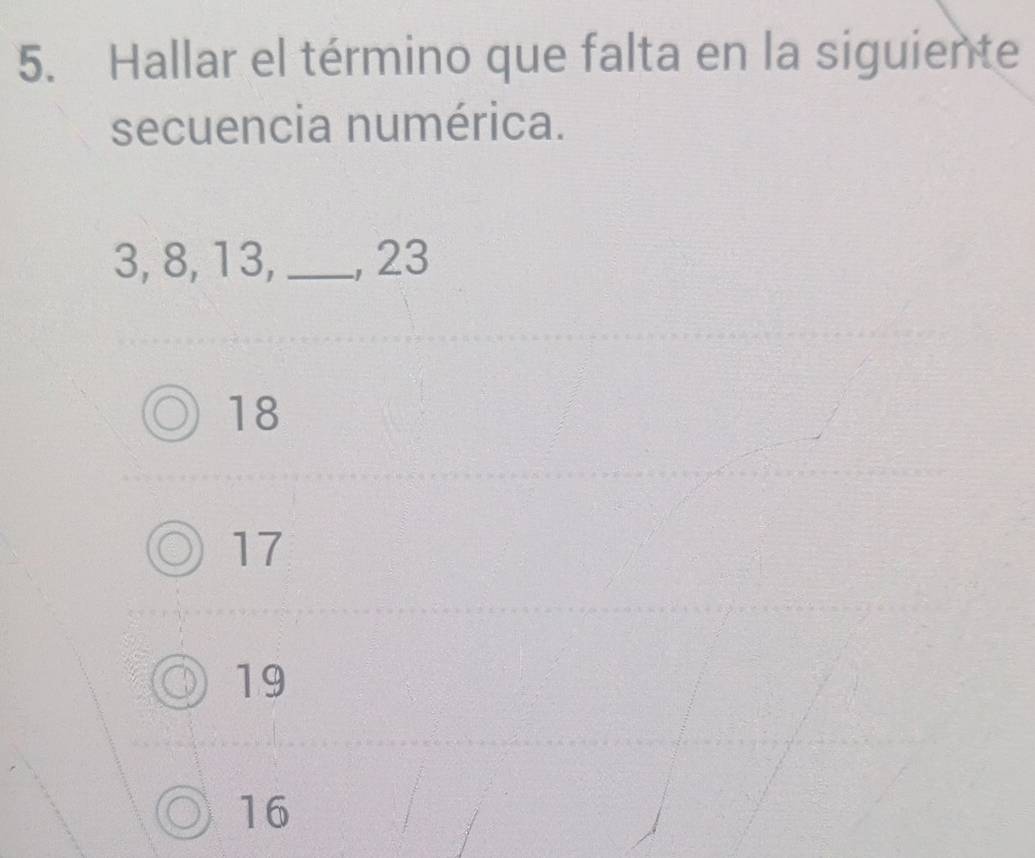 Hallar el término que falta en la siguiente
secuencia numérica.
3, 8, 13, _, 23
18
17
19
16