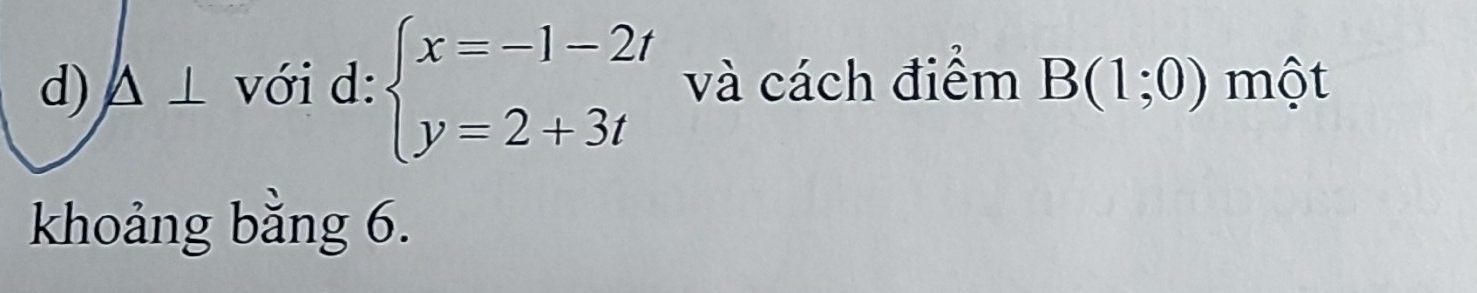 △ ⊥ với d: beginarrayl x=-1-2t y=2+3tendarray. và cách điểm B(1;0) một 
khoảng bằng 6.