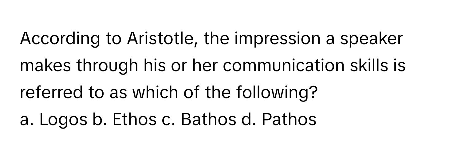 According to Aristotle, the impression a speaker makes through his or her communication skills is referred to as which of the following?

a. Logos b. Ethos c. Bathos d. Pathos