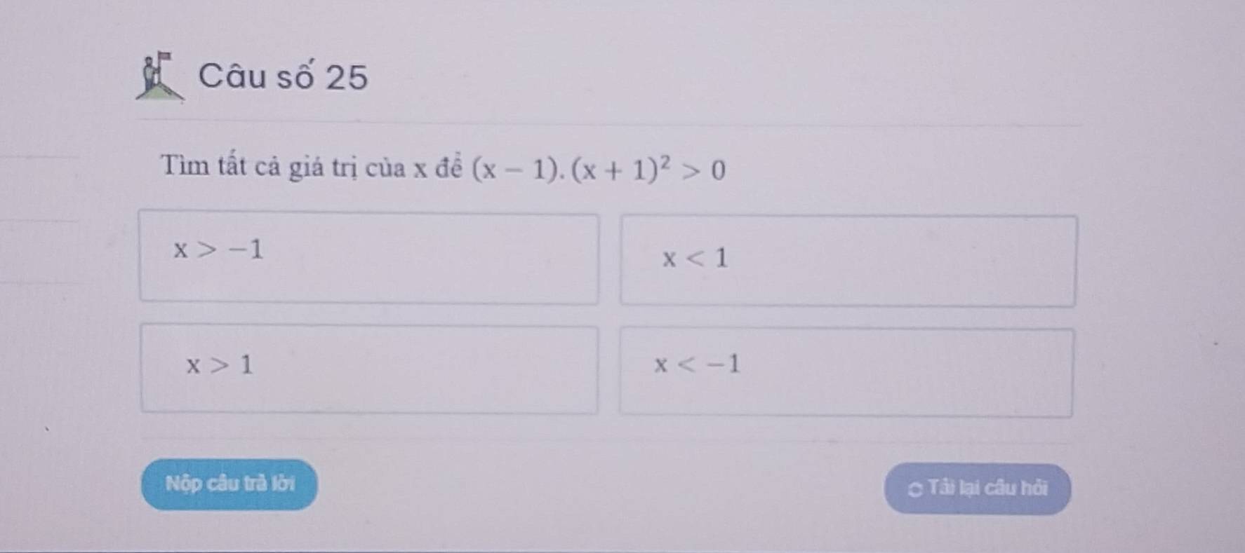 Câu số 25
Tìm tất cả giá trị của x đề (x-1).(x+1)^2>0
x>-1
x<1</tex>
x>1
x
Nộp câu trà lời Tâi lại câu hỏi