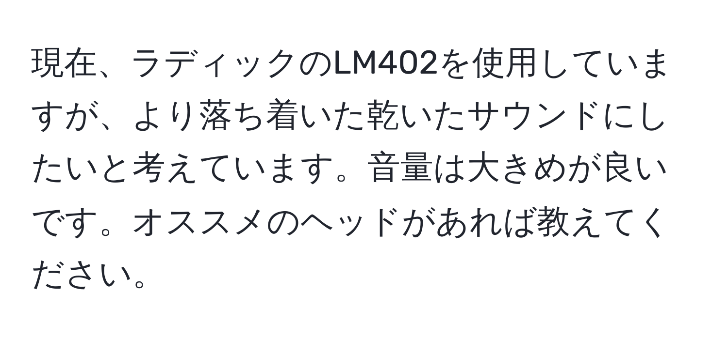 現在、ラディックのLM402を使用していますが、より落ち着いた乾いたサウンドにしたいと考えています。音量は大きめが良いです。オススメのヘッドがあれば教えてください。