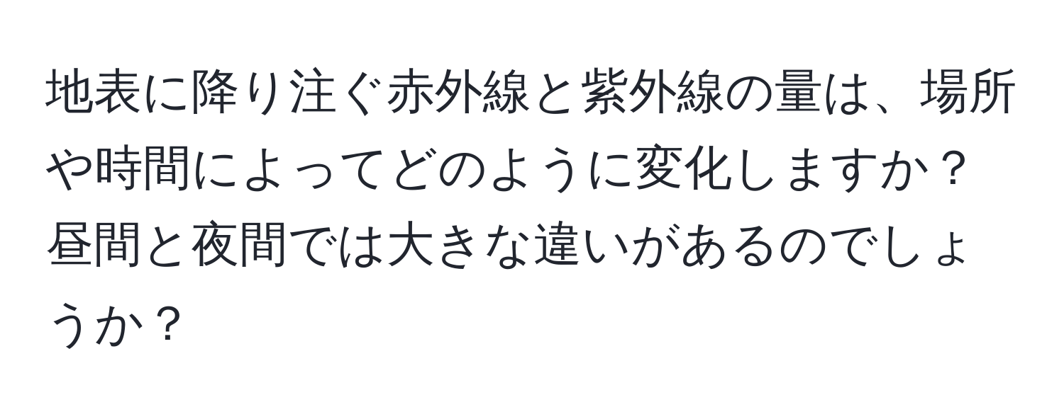 地表に降り注ぐ赤外線と紫外線の量は、場所や時間によってどのように変化しますか？昼間と夜間では大きな違いがあるのでしょうか？