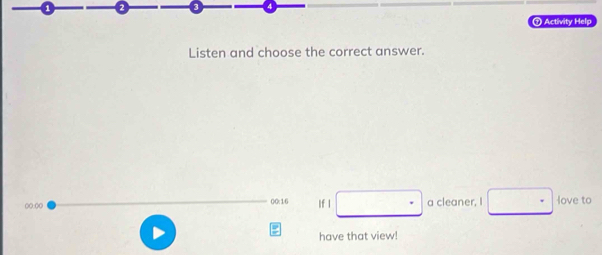 Activity Help 
Listen and choose the correct answer. 
00:00 ()0:16 If l a cleaner, I love to 
have that view!