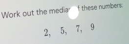 Work out the mediar f these numbers:
2, 5, 7, 9