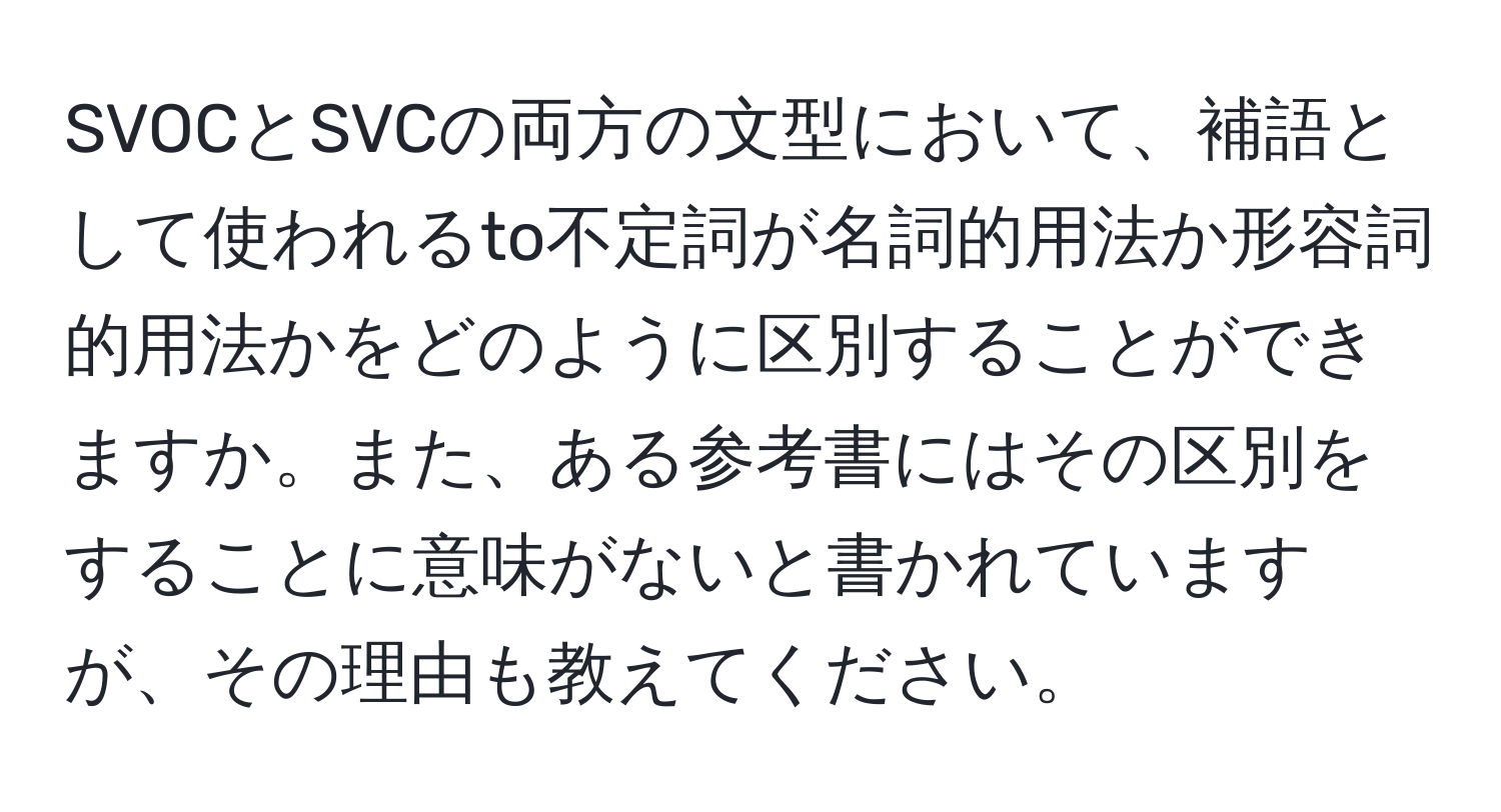 SVOCとSVCの両方の文型において、補語として使われるto不定詞が名詞的用法か形容詞的用法かをどのように区別することができますか。また、ある参考書にはその区別をすることに意味がないと書かれていますが、その理由も教えてください。