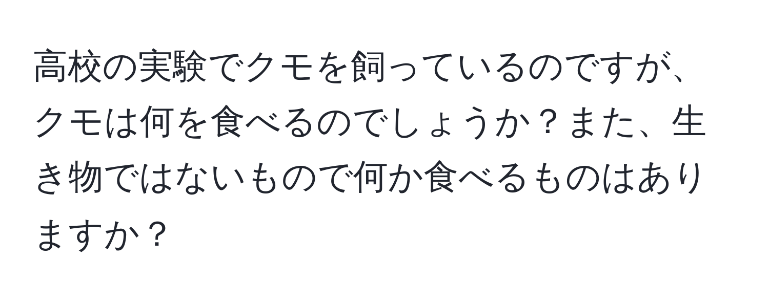 高校の実験でクモを飼っているのですが、クモは何を食べるのでしょうか？また、生き物ではないもので何か食べるものはありますか？