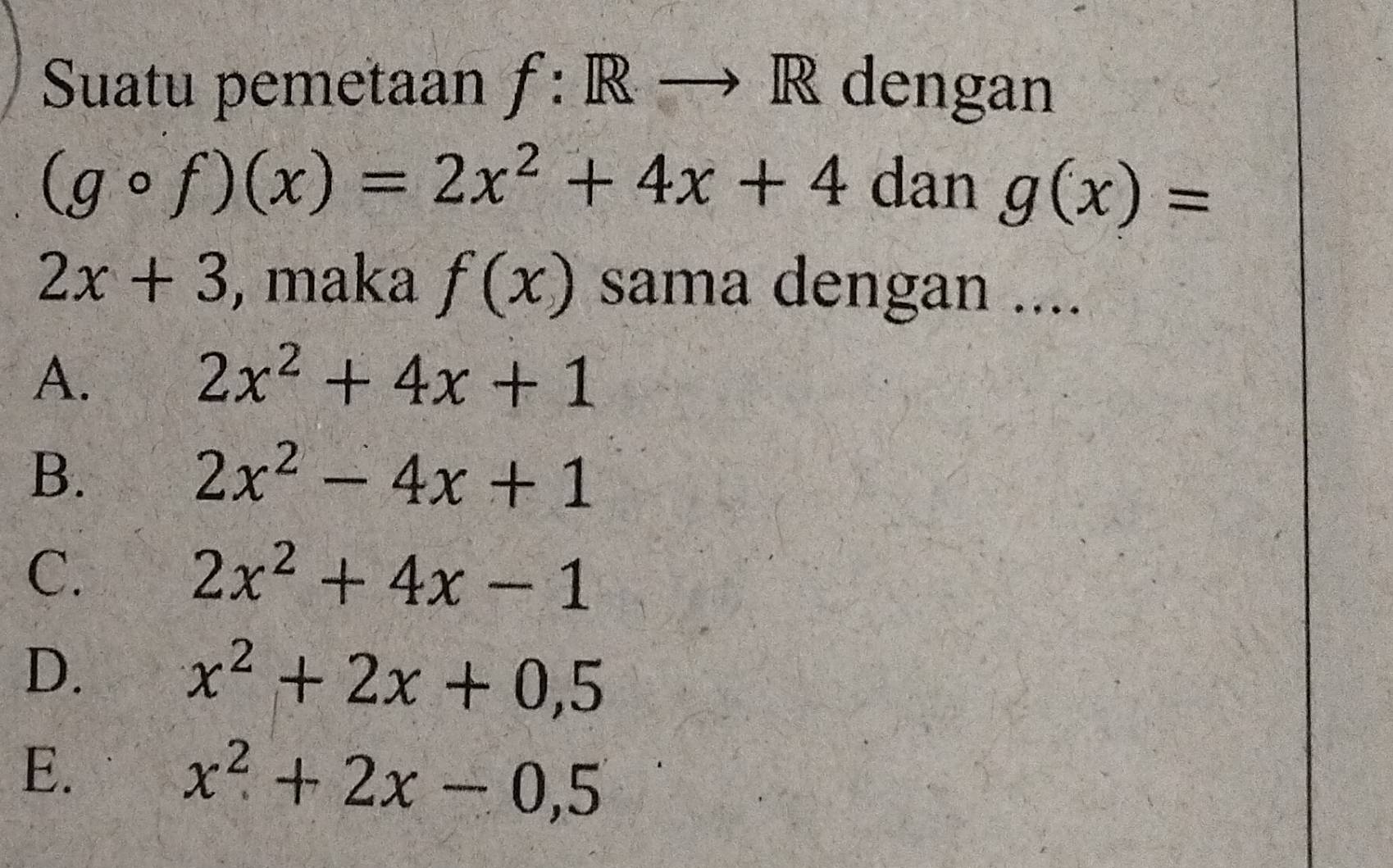 Suatu pemetaan f:Rto R dengan
(gcirc f)(x)=2x^2+4x+4 dan g(x)=
2x+3 , maka f(x) sama dengan ....
A.
2x^2+4x+1
B.
2x^2-4x+1
C.
2x^2+4x-1
D.
x^2+2x+0,5
E.
x^2+2x-0,5