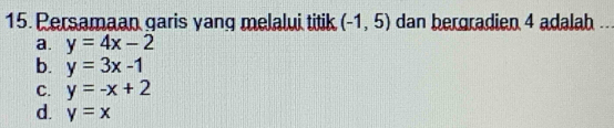 Persamaan garis yang melalui titik (-1,5) dan bergradien 4 adalah .
a. y=4x-2
b. y=3x-1
C. y=-x+2
d. y=x